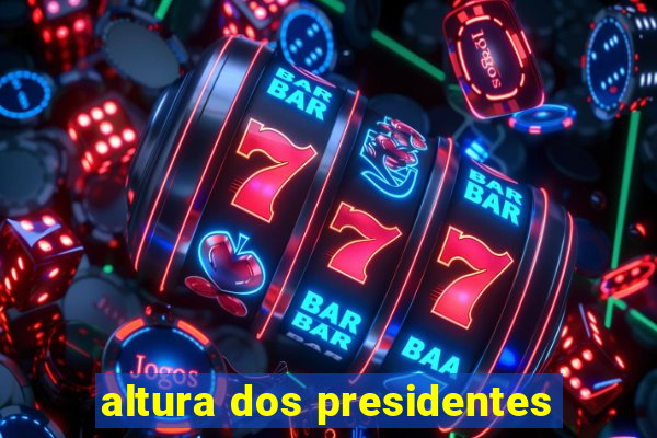 altura dos presidentes